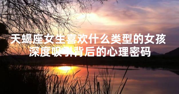 天蝎座女生喜欢什么类型的女孩 深度吸引背后的心理密码